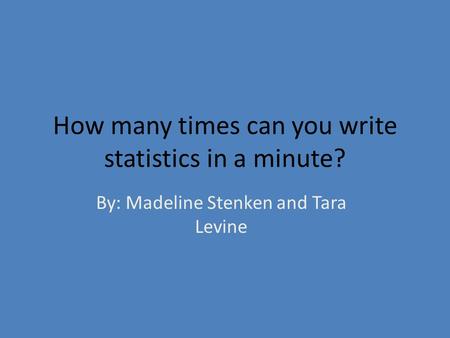 How many times can you write statistics in a minute? By: Madeline Stenken and Tara Levine.