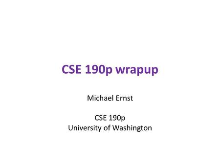 CSE 190p wrapup Michael Ernst CSE 190p University of Washington.