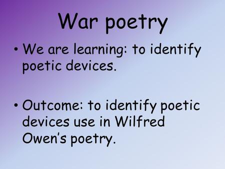 War poetry We are learning: to identify poetic devices. Outcome: to identify poetic devices use in Wilfred Owen’s poetry.