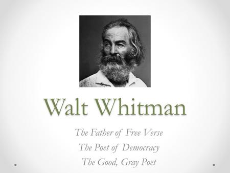 Walt Whitman The Father of Free Verse The Poet of Democracy The Good, Gray Poet.