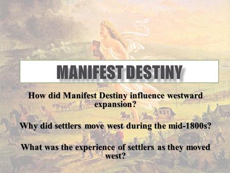 Manifest Destiny How did Manifest Destiny influence westward expansion? Why did settlers move west during the mid-1800s? What was the experience of settlers.