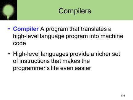 8-1 Compilers Compiler A program that translates a high-level language program into machine code High-level languages provide a richer set of instructions.