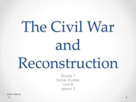 The Civil War and Reconstruction Grade 7 Social Studies Unit 8 Lesson 2 ©2012, TESCCC.