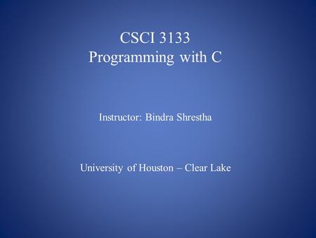 CSCI 3133 Programming with C Instructor: Bindra Shrestha University of Houston – Clear Lake.