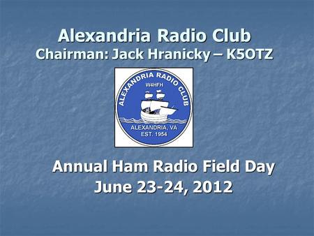 Alexandria Radio Club Chairman: Jack Hranicky – K5OTZ Annual Ham Radio Field Day June 23-24, 2012.