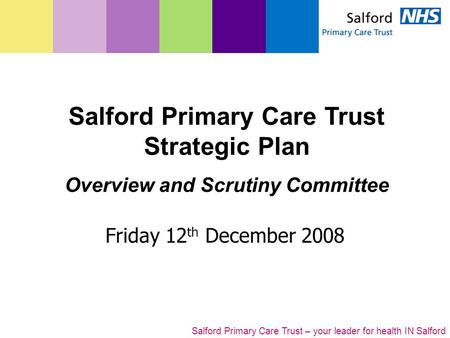 Salford Primary Care Trust – your leader for health IN Salford Friday 12 th December 2008 Salford Primary Care Trust Strategic Plan Overview and Scrutiny.