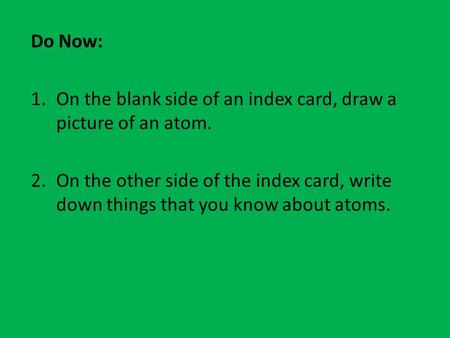 Do Now: 1.On the blank side of an index card, draw a picture of an atom. 2.On the other side of the index card, write down things that you know about atoms.