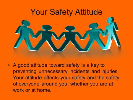 Your Safety Attitude A good attitude toward safety is a key to preventing unnecessary incidents and injuries. Your attitude affects your safety and the.