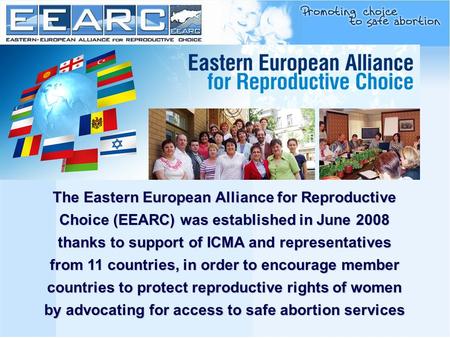 The Eastern European Alliance for Reproductive Choice (EEARC) was established in June 2008 thanks to support of ICMA and representatives from 11 countries,