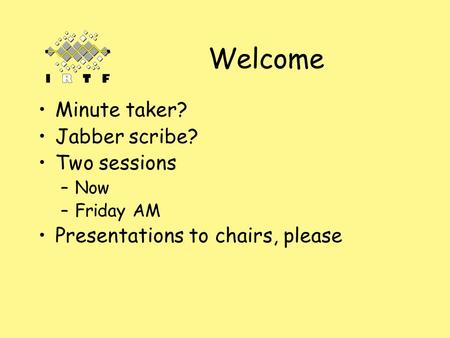 Welcome Minute taker? Jabber scribe? Two sessions –Now –Friday AM Presentations to chairs, please.