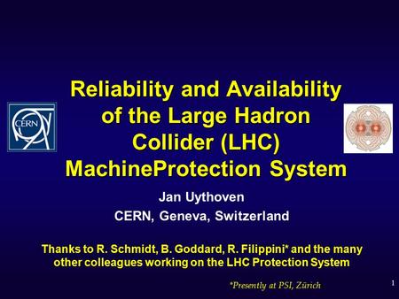 1 Reliability and Availability of the Large Hadron Collider (LHC) MachineProtection System Jan Uythoven CERN, Geneva, Switzerland Thanks to R. Schmidt,