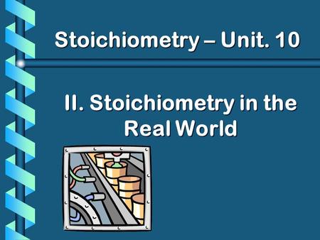 II. Stoichiometry in the Real World Stoichiometry – Unit. 10.