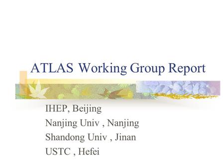 ATLAS Working Group Report IHEP, Beijing Nanjing Univ, Nanjing Shandong Univ, Jinan USTC, Hefei.