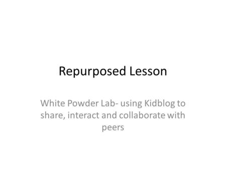 Repurposed Lesson White Powder Lab- using Kidblog to share, interact and collaborate with peers.