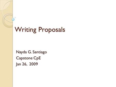 Writing Proposals Nayda G. Santiago Capstone CpE Jan 26, 2009.