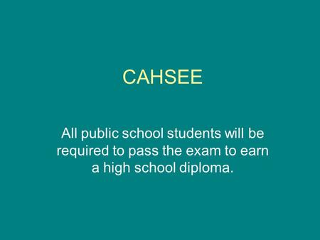 CAHSEE All public school students will be required to pass the exam to earn a high school diploma.
