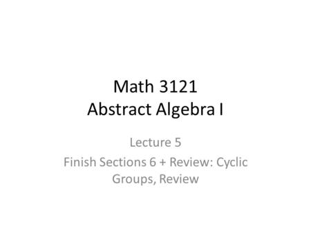 Math 3121 Abstract Algebra I Lecture 5 Finish Sections 6 + Review: Cyclic Groups, Review.