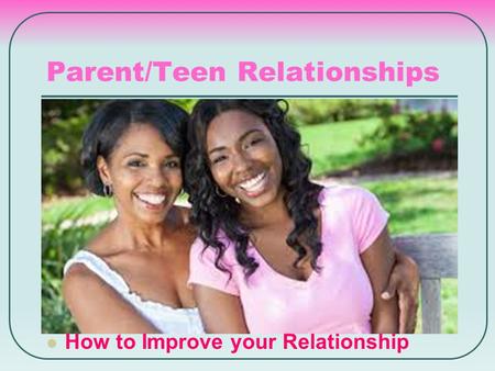 Parent/Teen Relationships How to Improve your Relationship.