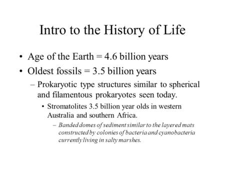 Intro to the History of Life Age of the Earth = 4.6 billion years Oldest fossils = 3.5 billion years –Prokaryotic type structures similar to spherical.