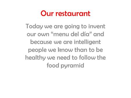 Our restaurant Today we are going to invent our own “menu del día” and because we are intelligent people we know than to be healthy we need to follow the.