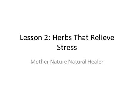 Lesson 2: Herbs That Relieve Stress Mother Nature Natural Healer.