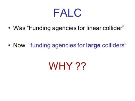 FALC Was “Funding agencies for linear collider” Now “funding agencies for large colliders” WHY ??
