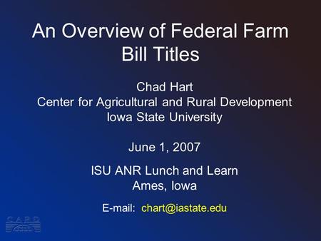 An Overview of Federal Farm Bill Titles Chad Hart Center for Agricultural and Rural Development Iowa State University June 1, 2007 ISU ANR Lunch and Learn.