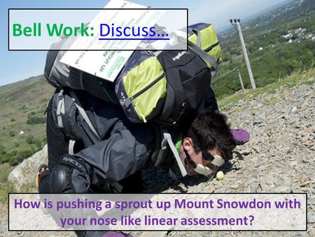 Bell Work: Discuss…Discuss… How is pushing a sprout up Mount Snowdon with your nose like linear assessment?