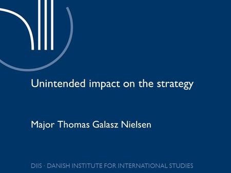 DIIS ∙ DANISH INSTITUTE FOR INTERNATIONAL STUDIES Unintended impact on the strategy Major Thomas Galasz Nielsen.