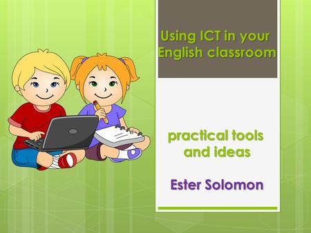 Using ICT in your English classroom practical tools and ideas Ester Solomon.