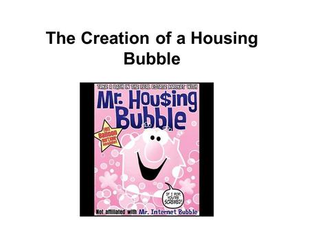 The Creation of a Housing Bubble. Speculative Bubbles USA 2002 - 2007 Holland 1634 - 1637 1996 - 2000 Economic Bubbles have existed throughout history!