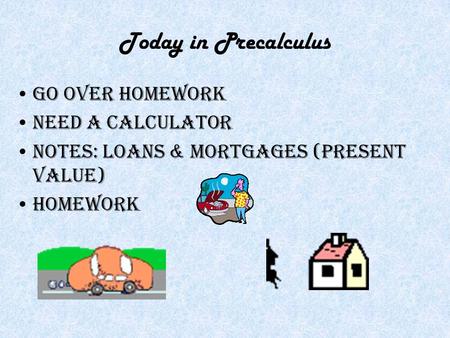 Today in Precalculus Go over homework Need a calculator Notes: Loans & Mortgages (Present Value) Homework.