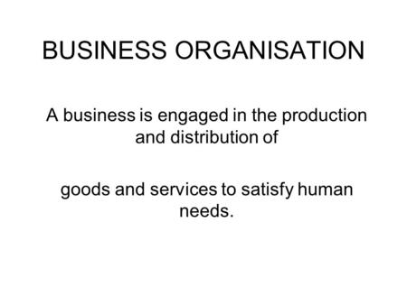 BUSINESS ORGANISATION A business is engaged in the production and distribution of goods and services to satisfy human needs.