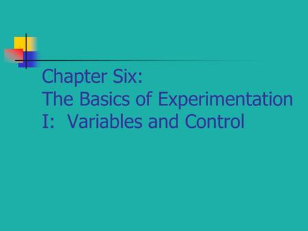 Chapter Six: The Basics of Experimentation I: Variables and Control.
