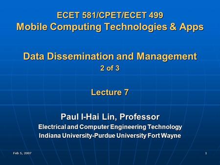 Feb 5, 20071 ECET 581/CPET/ECET 499 Mobile Computing Technologies & Apps Data Dissemination and Management 2 of 3 Lecture 7 Paul I-Hai Lin, Professor Electrical.