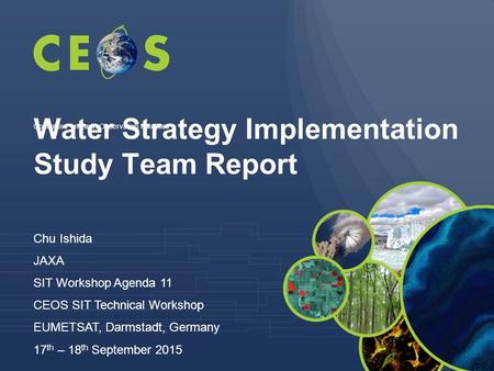 Water Strategy Implementation Study Team Report Chu Ishida JAXA SIT Workshop Agenda 11 CEOS SIT Technical Workshop EUMETSAT, Darmstadt, Germany 17 th –