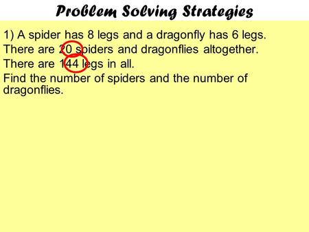 Problem Solving Strategies 1) A spider has 8 legs and a dragonfly has 6 legs. There are 20 spiders and dragonflies altogether. There are 144 legs in all.