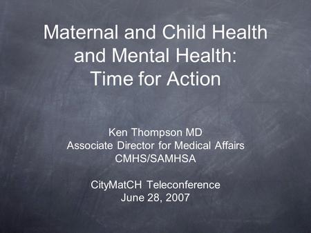Maternal and Child Health and Mental Health: Time for Action Ken Thompson MD Associate Director for Medical Affairs CMHS/SAMHSA CityMatCH Teleconference.