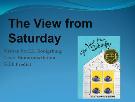 Written by : E.L. Konigsburg Genre: Humorous fiction Skill: Predict The View from Saturday.