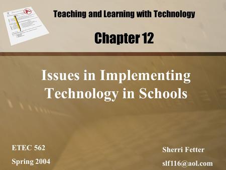 Teaching and Learning with Technology Chapter 12 Issues in Implementing Technology in Schools ETEC 562 Spring 2004 Sherri Fetter