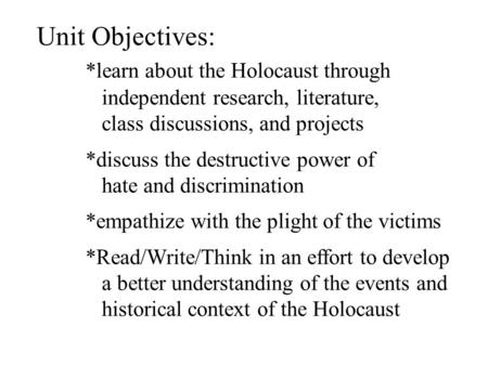 Unit Objectives: *learn about the Holocaust through independent research, literature, class discussions, and projects *discuss the destructive power of.