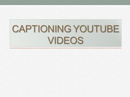 CAPTIONING YOUTUBE VIDEOS. Using the Video Manager In order to start captioning Youtube videos, there are some steps to follow: 1. Have the video uploaded.