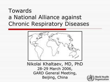 Towards a National Alliance against Chronic Respiratory Diseases Nikolai Khaltaev, MD, PhD 28-29 March 2006, GARD General Meeting, Beijing, China.