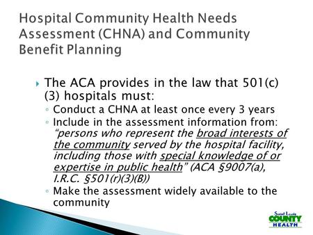  The ACA provides in the law that 501(c) (3) hospitals must: ◦ Conduct a CHNA at least once every 3 years ◦ Include in the assessment information from: