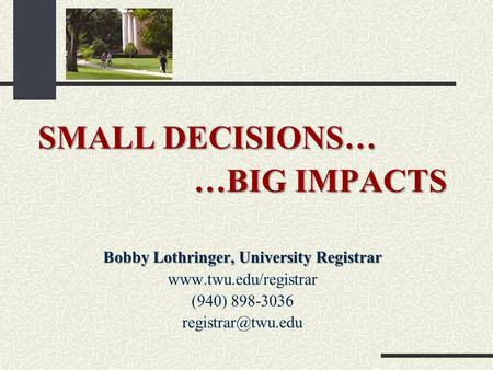 SMALL DECISIONS… …BIG IMPACTS Bobby Lothringer, University Registrar  (940) 898-3036