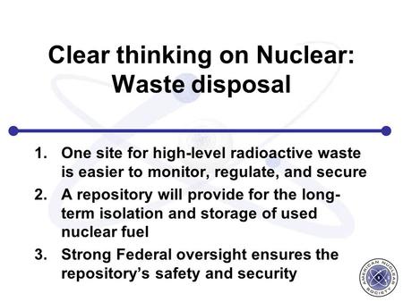 Clear thinking on Nuclear: Waste disposal 1.One site for high-level radioactive waste is easier to monitor, regulate, and secure 2.A repository will provide.
