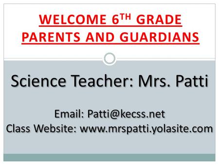 WELCOME 6 TH GRADE PARENTS AND GUARDIANS Science Teacher: Mrs. Patti   Class Website: