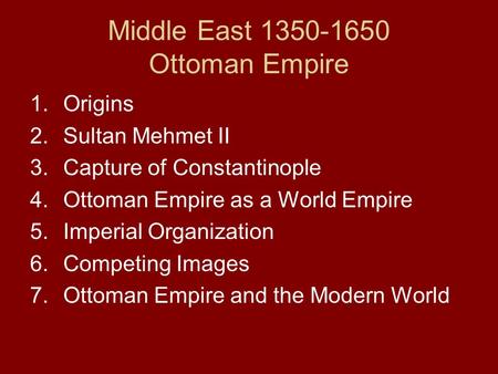 Middle East 1350-1650 Ottoman Empire 1.Origins 2.Sultan Mehmet II 3.Capture of Constantinople 4.Ottoman Empire as a World Empire 5.Imperial Organization.
