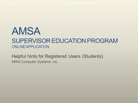 AMSA SUPERVISOR EDUCATION PROGRAM ONLINE APPLICATION Helpful hints for Registered Users (Students) MRW Computer Systems, Inc. July 14, 2012MRW Computer.