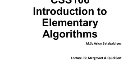 CSS106 Introduction to Elementary Algorithms M.Sc Askar Satabaldiyev Lecture 05: MergeSort & QuickSort.